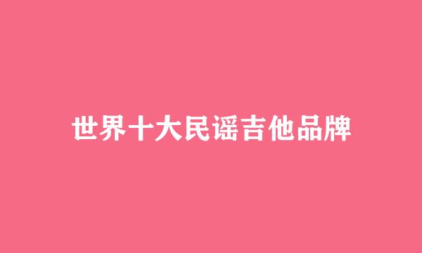 世界十大民谣吉他品牌