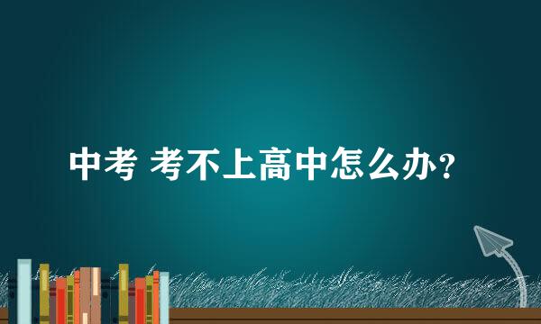 中考 考不上高中怎么办？