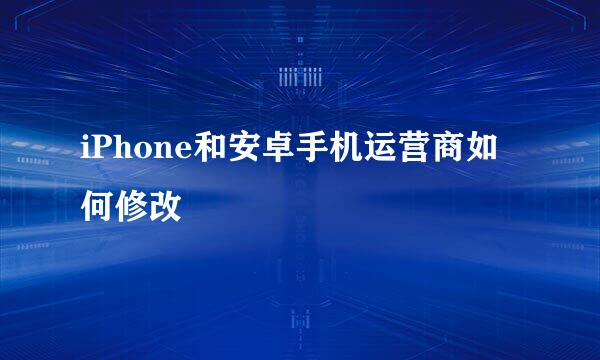 iPhone和安卓手机运营商如何修改