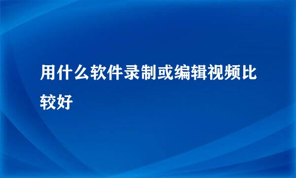 用什么软件录制或编辑视频比较好