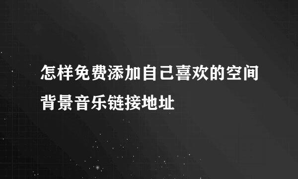怎样免费添加自己喜欢的空间背景音乐链接地址