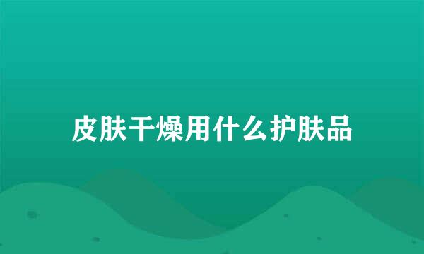 皮肤干燥用什么护肤品
