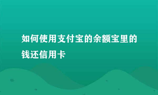 如何使用支付宝的余额宝里的钱还信用卡