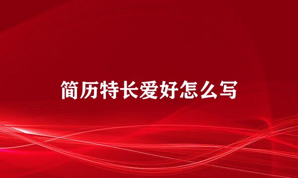 简历特长爱好怎么写