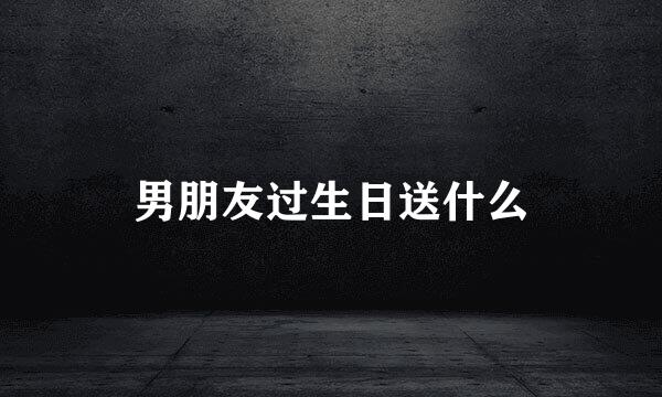 男朋友过生日送什么