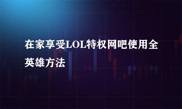 在家享受LOL特权网吧使用全英雄方法