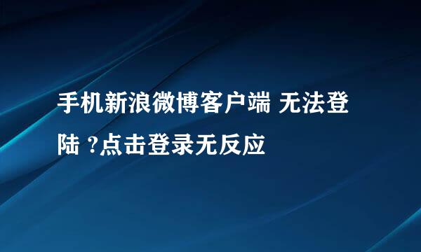 手机新浪微博客户端 无法登陆 ?点击登录无反应