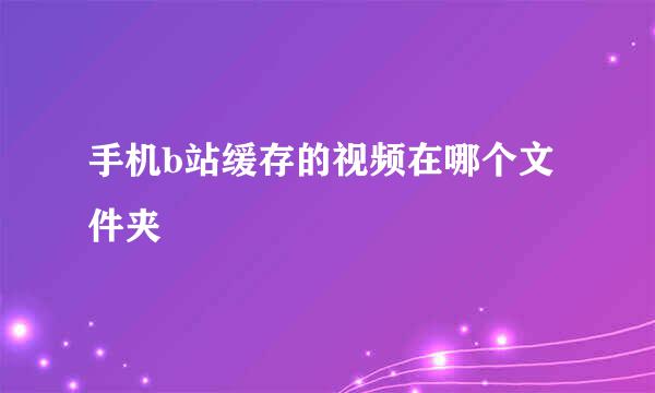 手机b站缓存的视频在哪个文件夹