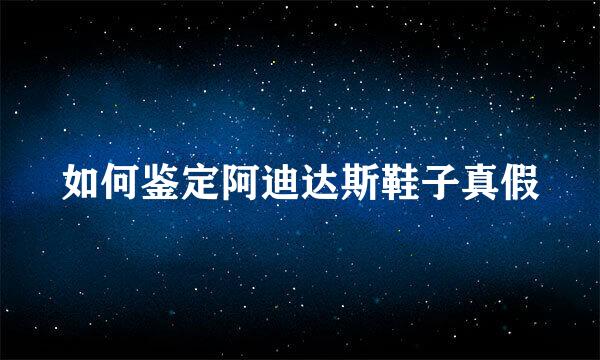 如何鉴定阿迪达斯鞋子真假