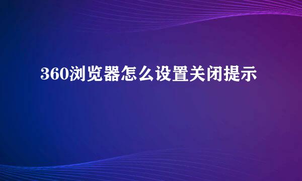 360浏览器怎么设置关闭提示