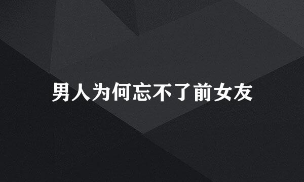 男人为何忘不了前女友