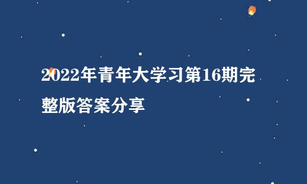 2022年青年大学习第16期完整版答案分享