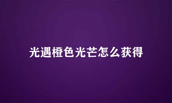 光遇橙色光芒怎么获得