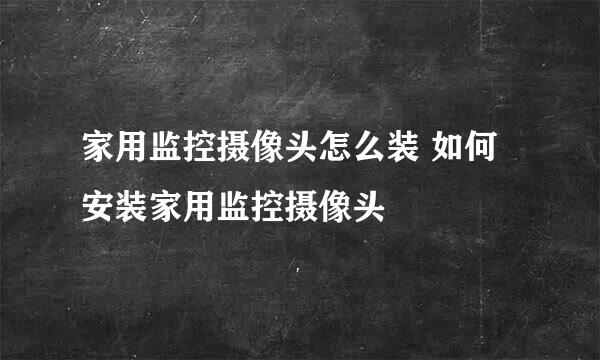 家用监控摄像头怎么装 如何安装家用监控摄像头