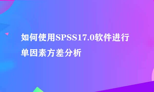 如何使用SPSS17.0软件进行单因素方差分析