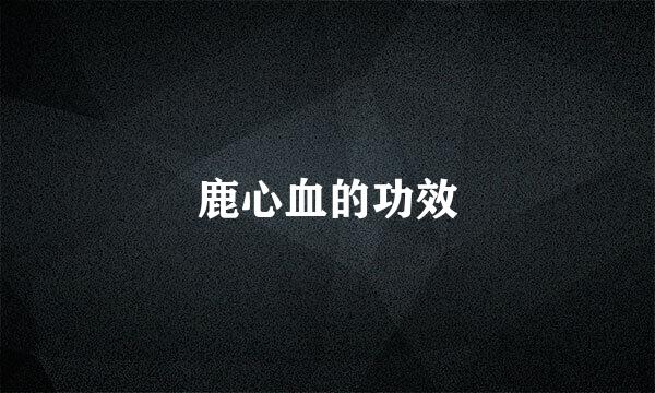 鹿心血的功效