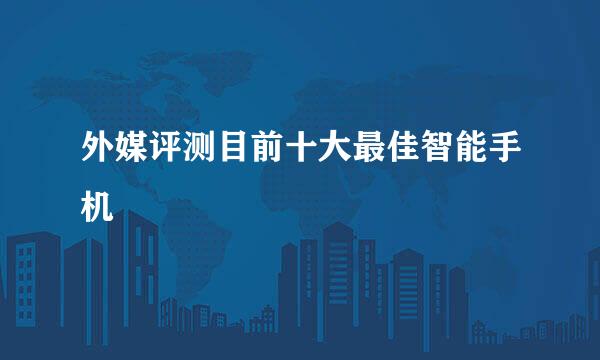 外媒评测目前十大最佳智能手机