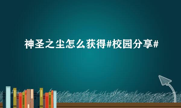 神圣之尘怎么获得#校园分享#