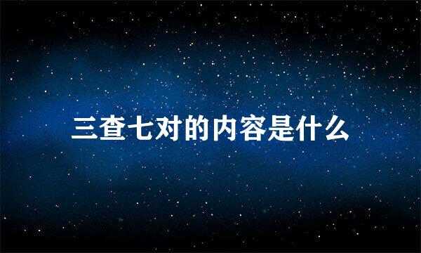 三查七对的内容是什么