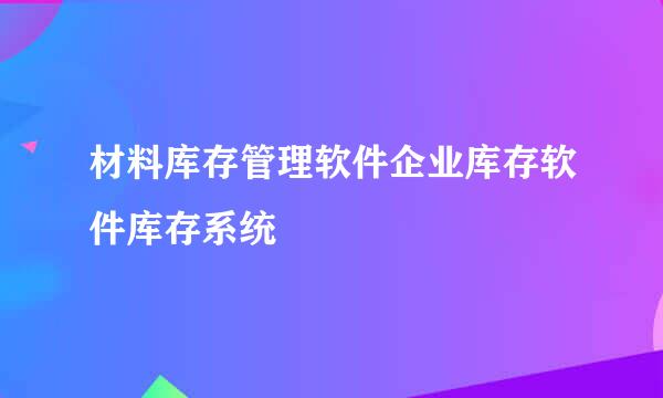 材料库存管理软件企业库存软件库存系统