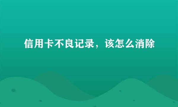 信用卡不良记录，该怎么消除