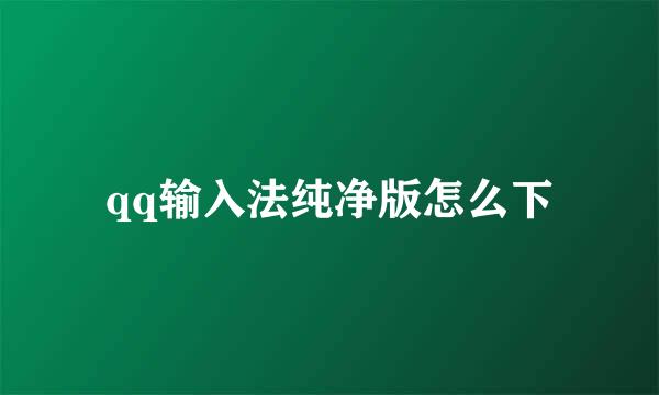 qq输入法纯净版怎么下
