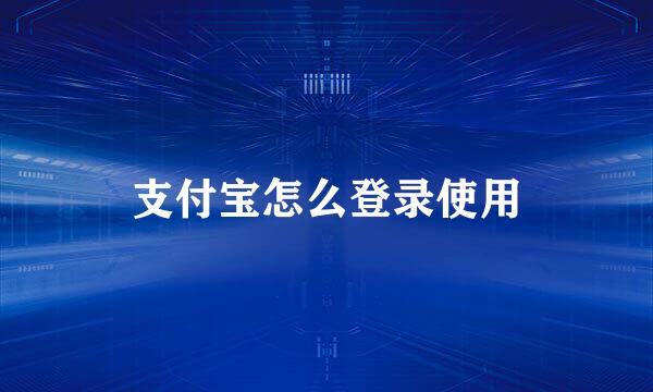 支付宝怎么登录使用