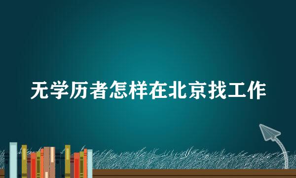 无学历者怎样在北京找工作