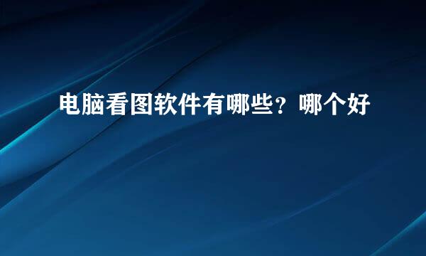 电脑看图软件有哪些？哪个好