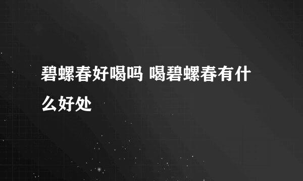 碧螺春好喝吗 喝碧螺春有什么好处