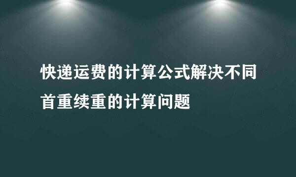 快递运费的计算公式解决不同首重续重的计算问题