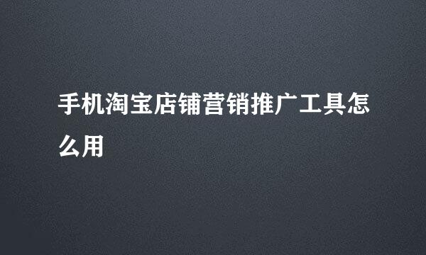 手机淘宝店铺营销推广工具怎么用