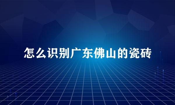 怎么识别广东佛山的瓷砖