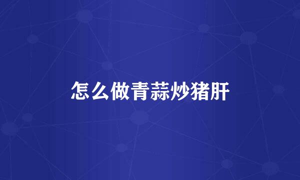 怎么做青蒜炒猪肝