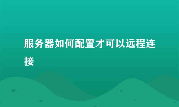服务器如何配置才可以远程连接