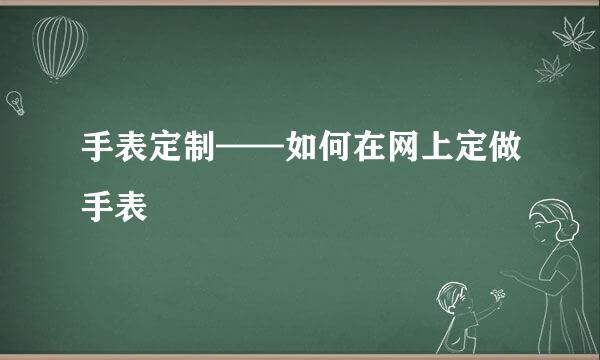 手表定制——如何在网上定做手表