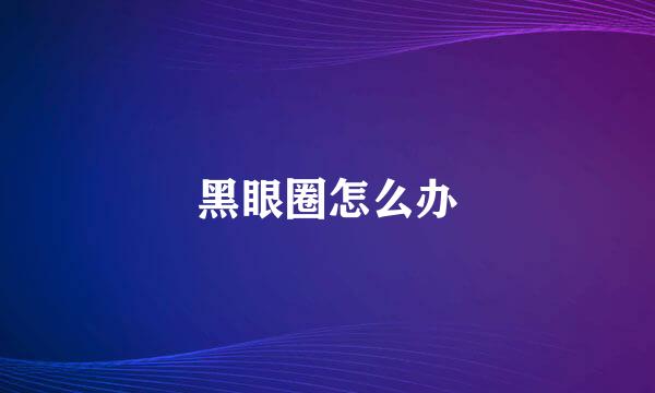黑眼圈怎么办