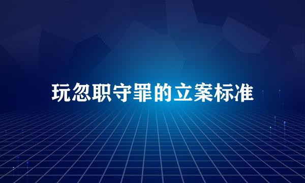 玩忽职守罪的立案标准