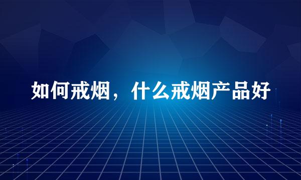 如何戒烟，什么戒烟产品好