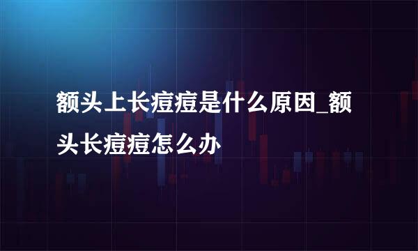 额头上长痘痘是什么原因_额头长痘痘怎么办