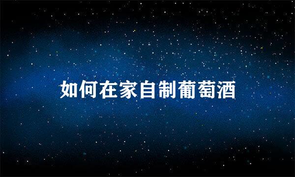 如何在家自制葡萄酒