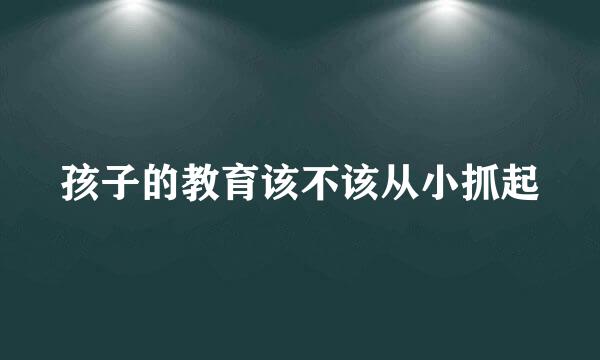 孩子的教育该不该从小抓起