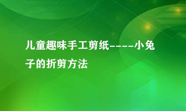 儿童趣味手工剪纸----小兔子的折剪方法