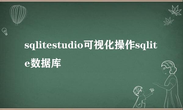 sqlitestudio可视化操作sqlite数据库
