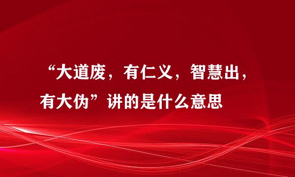 “大道废，有仁义，智慧出，有大伪”讲的是什么意思