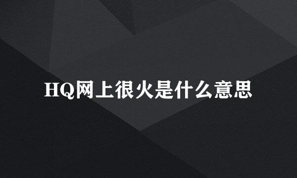 HQ网上很火是什么意思