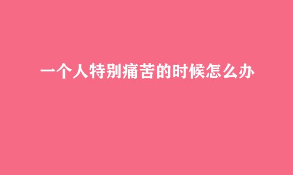 一个人特别痛苦的时候怎么办