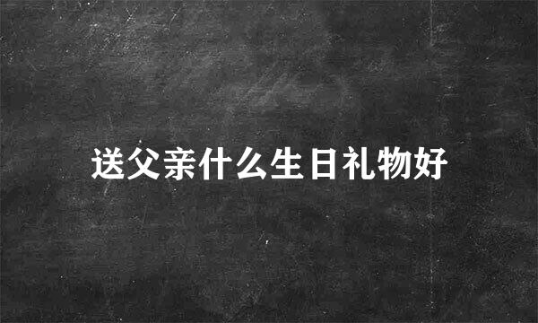 送父亲什么生日礼物好