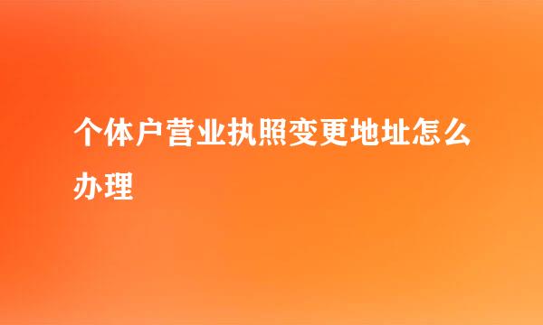 个体户营业执照变更地址怎么办理
