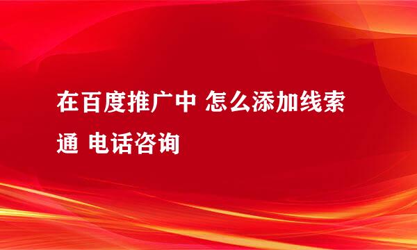 在百度推广中 怎么添加线索通 电话咨询